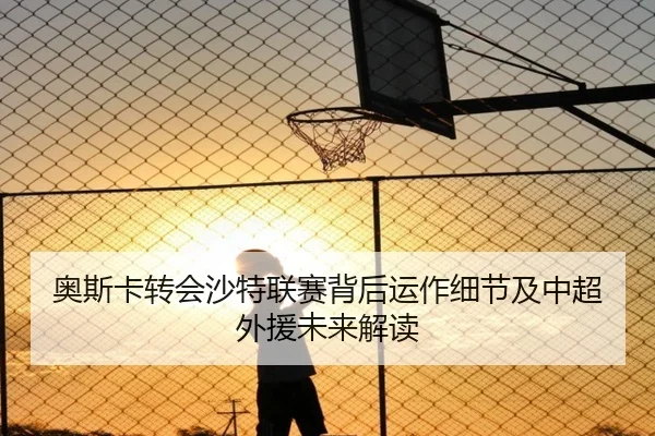 奥斯卡转会沙特联赛背后运作细节及中超外援未来解读